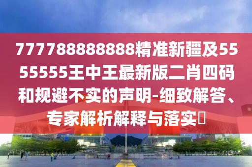 777788888888精準新疆及5555555王中王最新版二肖四碼和規避不實(shí)的聲明-細致解答、專(zhuān)家解析解釋與落實(shí)?