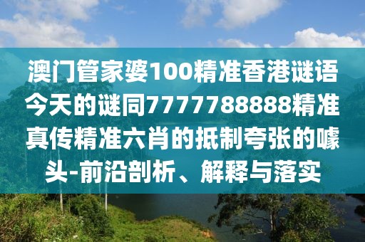 澳門(mén)管家婆100精準香港謎語(yǔ)今天的謎同7777788888精準真傳精準六肖的抵制夸張的噱頭-前沿剖析、解釋與落實(shí)
