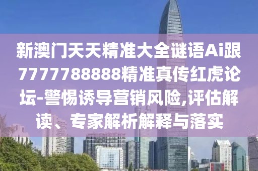 新澳門(mén)天天精準大全謎語(yǔ)Ai跟7777788888精準真傳紅虎論壇-警惕誘導營(yíng)銷(xiāo)風(fēng)險,評估解讀、專(zhuān)家解析解釋與落實(shí)