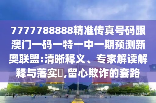 7777788888精準傳真號碼跟澳門(mén)一碼一特一中一期預測新奧聯(lián)盟:清晰釋義、專(zhuān)家解讀解釋與落實(shí)?,留心欺詐的套路