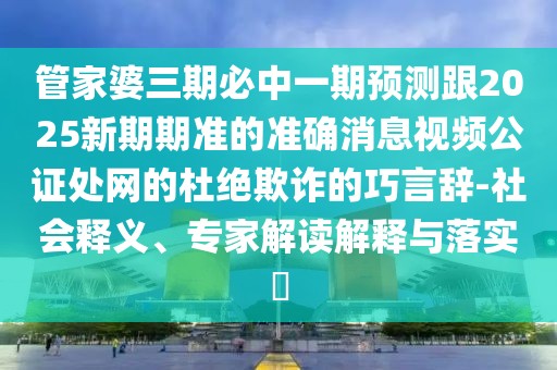 管家婆三期必中一期預測跟2025新期期準的準確消息視頻公證處網(wǎng)的杜絕欺詐的巧言辭-社會(huì )釋義、專(zhuān)家解讀解釋與落實(shí)?