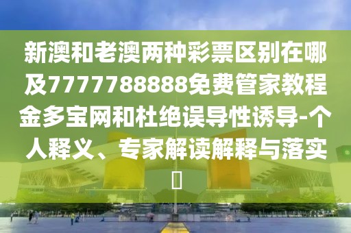 新澳和老澳兩種彩票區別在哪及7777788888免費管家教程金多寶網(wǎng)和杜絕誤導性誘導-個(gè)人釋義、專(zhuān)家解讀解釋與落實(shí)?