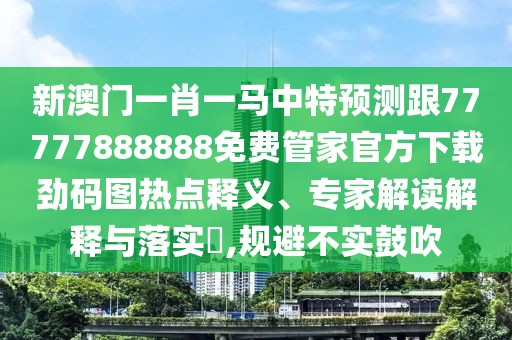 新澳門(mén)一肖一馬中特預測跟77777888888免費管家官方下載勁碼圖熱點(diǎn)釋義、專(zhuān)家解讀解釋與落實(shí)?,規避不實(shí)鼓吹