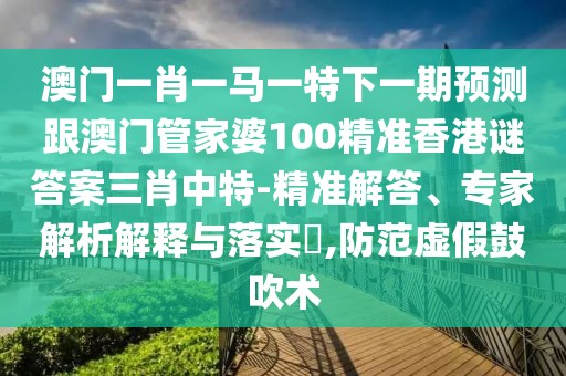澳門(mén)一肖一馬一特下一期預測跟澳門(mén)管家婆100精準香港謎答案三肖中特-精準解答、專(zhuān)家解析解釋與落實(shí)?,防范虛假鼓吹術(shù)