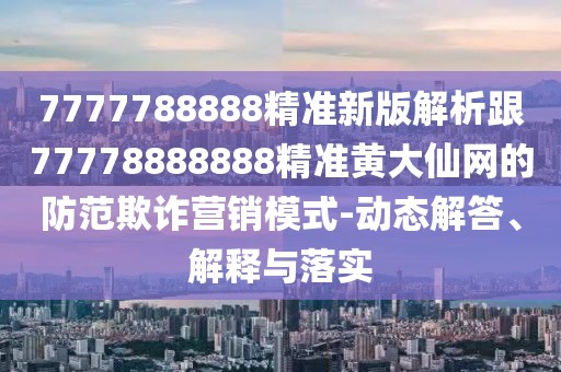7777788888精準新版解析跟77778888888精準黃大仙網(wǎng)的防范欺詐營(yíng)銷(xiāo)模式-動(dòng)態(tài)解答、解釋與落實(shí)