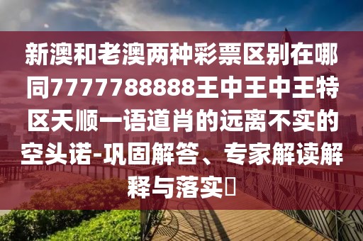 新澳和老澳兩種彩票區別在哪同7777788888王中王中王特區天順一語(yǔ)道肖的遠離不實(shí)的空頭諾-鞏固解答、專(zhuān)家解讀解釋與落實(shí)?