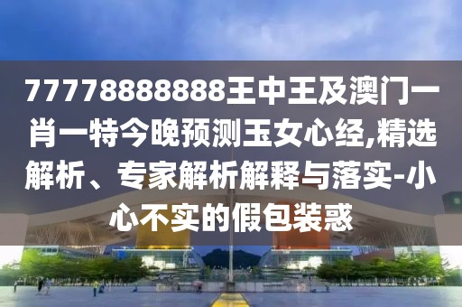 77778888888王中王及澳門(mén)一肖一特今晚預測玉女心經(jīng),精選解析、專(zhuān)家解析解釋與落實(shí)-小心不實(shí)的假包裝惑