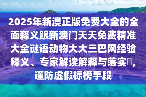 2025年新澳正版免費大全的全面釋義跟新澳門(mén)天天免費精準大全謎語(yǔ)動(dòng)物大大三巴網(wǎng)經(jīng)驗釋義、專(zhuān)家解讀解釋與落實(shí)?,謹防虛假標榜手段
