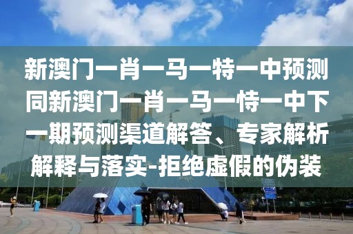 新澳門(mén)一肖一馬一特一中預測同新澳門(mén)一肖一馬一恃一中下一期預測渠道解答、專(zhuān)家解析解釋與落實(shí)-拒絕虛假的偽裝