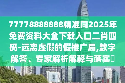 77778888888精準同2025年免費資料大全下載入口二肖四碼-遠離虛假的假推廣局,數字解答、專(zhuān)家解析解釋與落實(shí)?