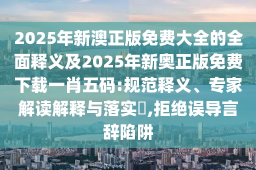 2025年新澳正版免費大全的全面釋義及2025年新奧正版免費下載一肖五碼:規范釋義、專(zhuān)家解讀解釋與落實(shí)?,拒絕誤導言辭陷阱