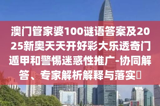 澳門(mén)管家婆100謎語(yǔ)答案及2025新奧天天開(kāi)好彩大樂(lè )透奇門(mén)遁甲和警惕迷惑性推廣-協(xié)同解答、專(zhuān)家解析解釋與落實(shí)?