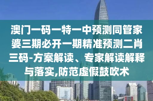 澳門(mén)一碼一特一中預測同管家婆三期必開(kāi)一期精準預測二肖三碼-方案解讀、專(zhuān)家解讀解釋與落實(shí),防范虛假鼓吹術(shù)