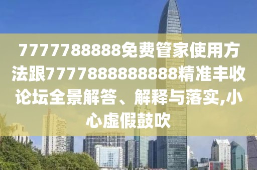 7777788888免費管家使用方法跟7777888888888精準豐收論壇全景解答、解釋與落實(shí),小心虛假鼓吹
