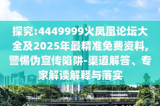 探究:4449999火鳳凰論壇大全及2025年最精準免費資料,警惕偽宣傳陷阱-渠道解答、專(zhuān)家解讀解釋與落實(shí)