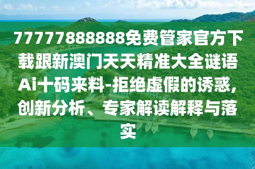 77777888888免費管家官方下載跟新澳門(mén)天天精準大全謎語(yǔ)Ai十碼來(lái)料-拒絕虛假的誘惑,創(chuàng  )新分析、專(zhuān)家解讀解釋與落實(shí)
