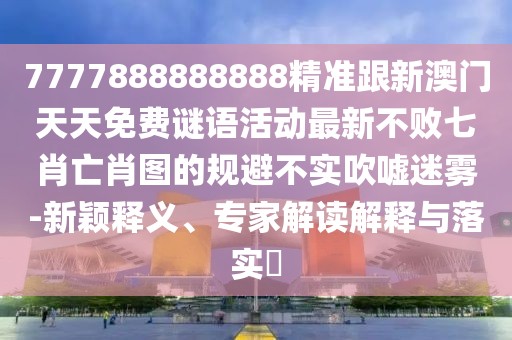 7777888888888精準跟新澳門(mén)天天免費謎語(yǔ)活動(dòng)最新不敗七肖亡肖圖的規避不實(shí)吹噓迷霧-新穎釋義、專(zhuān)家解讀解釋與落實(shí)?