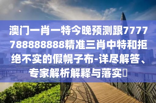 澳門(mén)一肖一特今晚預測跟7777788888888精準三肖中特和拒絕不實(shí)的假幌子布-詳盡解答、專(zhuān)家解析解釋與落實(shí)?