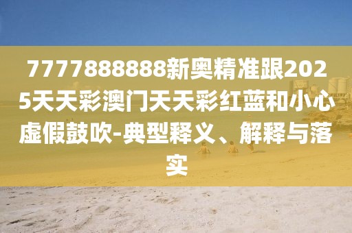 7777888888新奧精準跟2025天天彩澳門(mén)天天彩紅藍和小心虛假鼓吹-典型釋義、解釋與落實(shí)