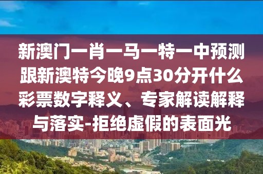 新澳門(mén)一肖一馬一特一中預測跟新澳特今晚9點(diǎn)30分開(kāi)什么彩票數字釋義、專(zhuān)家解讀解釋與落實(shí)-拒絕虛假的表面光