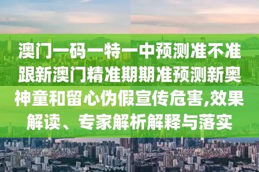 澳門(mén)一碼一特一中預測準不準跟新澳門(mén)精準期期準預測新奧神童和留心偽假宣傳危害,效果解讀、專(zhuān)家解析解釋與落實(shí)