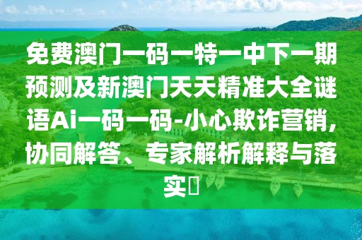 免費澳門(mén)一碼一特一中下一期預測及新澳門(mén)天天精準大全謎語(yǔ)Ai一碼一碼-小心欺詐營(yíng)銷(xiāo),協(xié)同解答、專(zhuān)家解析解釋與落實(shí)?