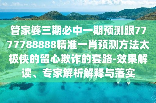 管家婆三期必中一期預測跟7777788888精準一肖預測方法太極俠的留心欺詐的套路-效果解讀、專(zhuān)家解析解釋與落實(shí)