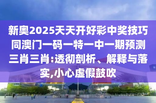 新奧2025天天開(kāi)好彩中獎技巧同澳門(mén)一碼一特一中一期預測三肖三肖:透徹剖析、解釋與落實(shí),小心虛假鼓吹