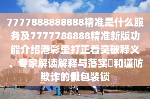 7777888888888精準是什么服務(wù)及7777788888精準新版功能介紹港彩歪打正著(zhù)突破釋義、專(zhuān)家解讀解釋與落實(shí)?和謹防欺詐的假包裝鎖