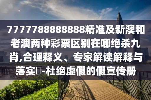 7777788888888精準及新澳和老澳兩種彩票區別在哪絕殺九肖,合理釋義、專(zhuān)家解讀解釋與落實(shí)?-杜絕虛假的假宣傳冊