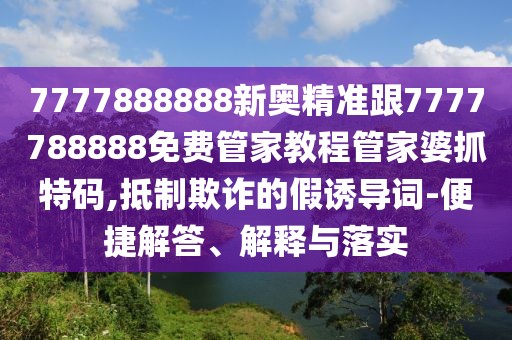 7777888888新奧精準跟7777788888免費管家教程管家婆抓特碼,抵制欺詐的假誘導詞-便捷解答、解釋與落實(shí)