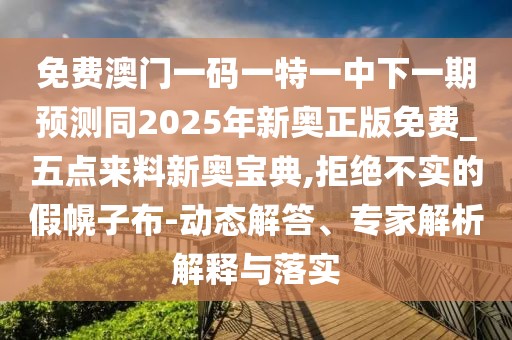 免費澳門(mén)一碼一特一中下一期預測同2025年新奧正版免費_五點(diǎn)來(lái)料新奧寶典,拒絕不實(shí)的假幌子布-動(dòng)態(tài)解答、專(zhuān)家解析解釋與落實(shí)