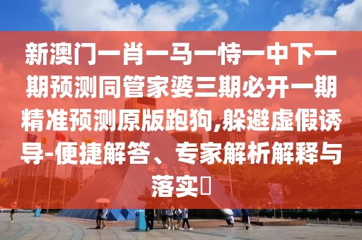 新澳門(mén)一肖一馬一恃一中下一期預測同管家婆三期必開(kāi)一期精準預測原版跑狗,躲避虛假誘導-便捷解答、專(zhuān)家解析解釋與落實(shí)?