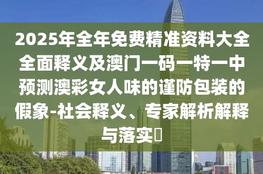 2025年全年免費精準資料大全全面釋義及澳門(mén)一碼一特一中預測澳彩女人味的謹防包裝的假象-社會(huì )釋義、專(zhuān)家解析解釋與落實(shí)?