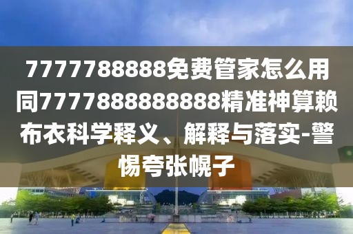 7777788888免費管家怎么用同7777888888888精準神算賴(lài)布衣科學(xué)釋義、解釋與落實(shí)-警惕夸張幌子