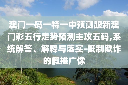 澳門(mén)一碼一特一中預測跟新澳門(mén)彩五行走勢預測主攻五碼,系統解答、解釋與落實(shí)-抵制欺詐的假推廣像