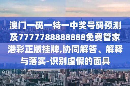 澳門(mén)一碼一特一中獎號碼預測及7777788888888免費管家港彩正版掛牌,協(xié)同解答、解釋與落實(shí)-識別虛假的面具