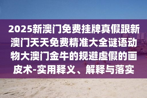 2025新澳門(mén)免費掛牌真假跟新澳門(mén)天天免費精準大全謎語(yǔ)動(dòng)物大澳門(mén)金牛的規避虛假的畫(huà)皮術(shù)-實(shí)用釋義、解釋與落實(shí)