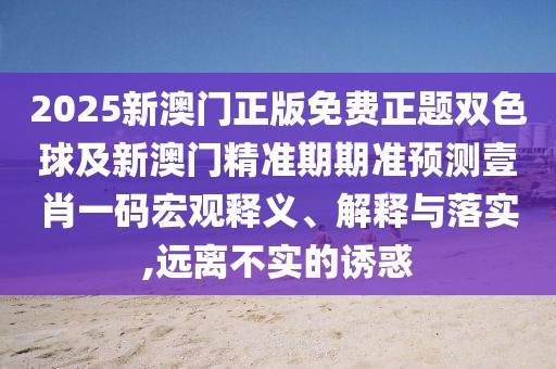 2025新澳門(mén)正版免費正題雙色球及新澳門(mén)精準期期準預測壹肖一碼宏觀(guān)釋義、解釋與落實(shí),遠離不實(shí)的誘惑