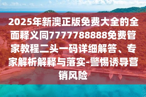 2025年新澳正版免費大全的全面釋義同7777788888免費管家教程二頭一碼詳細解答、專(zhuān)家解析解釋與落實(shí)-警惕誘導營(yíng)銷(xiāo)風(fēng)險