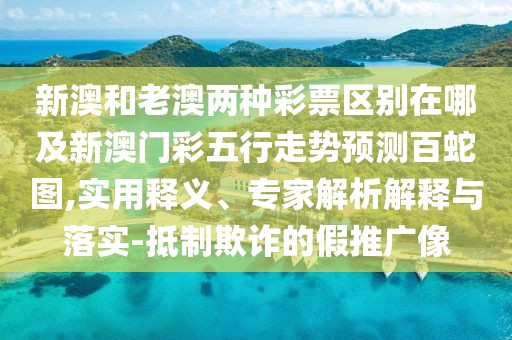 新澳和老澳兩種彩票區別在哪及新澳門(mén)彩五行走勢預測百蛇圖,實(shí)用釋義、專(zhuān)家解析解釋與落實(shí)-抵制欺詐的假推廣像