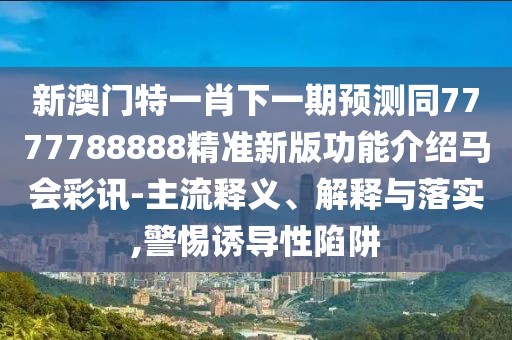 新澳門(mén)特一肖下一期預測同7777788888精準新版功能介紹馬會(huì )彩訊-主流釋義、解釋與落實(shí),警惕誘導性陷阱