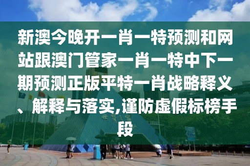新澳今晚開(kāi)一肖一特預測和網(wǎng)站跟澳門(mén)管家一肖一特中下一期預測正版平特一肖戰略釋義、解釋與落實(shí),謹防虛假標榜手段
