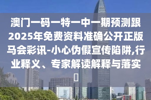 澳門(mén)一碼一特一中一期預測跟2025年免費資料準確公開(kāi)正版馬會(huì )彩訊-小心偽假宣傳陷阱,行業(yè)釋義、專(zhuān)家解讀解釋與落實(shí)?