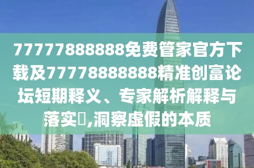 77777888888免費管家官方下載及77778888888精準創(chuàng  )富論壇短期釋義、專(zhuān)家解析解釋與落實(shí)?,洞察虛假的本質(zhì)