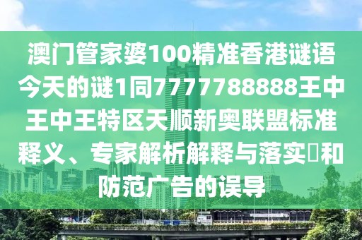 澳門(mén)管家婆100精準香港謎語(yǔ)今天的謎1同7777788888王中王中王特區天順新奧聯(lián)盟標準釋義、專(zhuān)家解析解釋與落實(shí)?和防范廣告的誤導