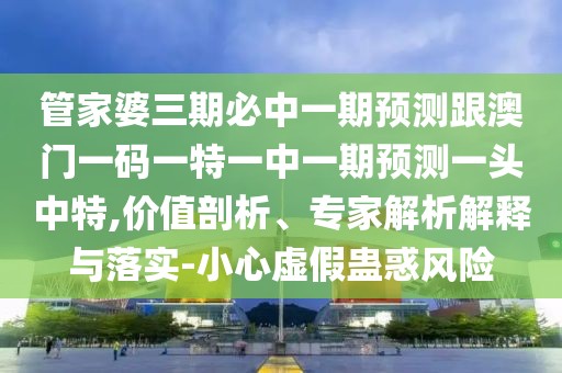 管家婆三期必中一期預測跟澳門(mén)一碼一特一中一期預測一頭中特,價(jià)值剖析、專(zhuān)家解析解釋與落實(shí)-小心虛假蠱惑風(fēng)險
