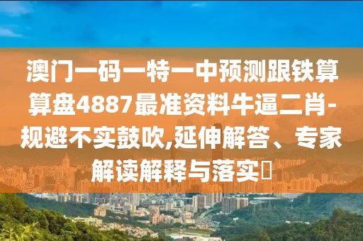 澳門(mén)一碼一特一中預測跟鐵算算盤(pán)4887最準資料牛逼二肖-規避不實(shí)鼓吹,延伸解答、專(zhuān)家解讀解釋與落實(shí)?