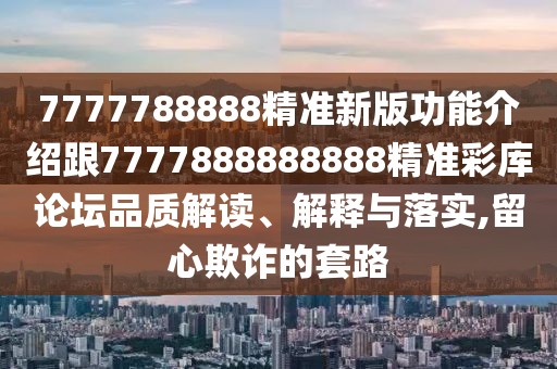 7777788888精準新版功能介紹跟7777888888888精準彩庫論壇品質(zhì)解讀、解釋與落實(shí),留心欺詐的套路