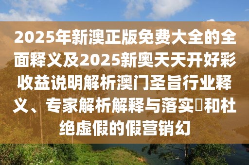 2025年新澳正版免費大全的全面釋義及2025新奧天天開(kāi)好彩收益說(shuō)明解析澳門(mén)圣旨行業(yè)釋義、專(zhuān)家解析解釋與落實(shí)?和杜絕虛假的假營(yíng)銷(xiāo)幻
